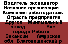 Водитель-экспедитор › Название организации ­ Компания-работодатель › Отрасль предприятия ­ Другое › Минимальный оклад ­ 21 000 - Все города Работа » Вакансии   . Амурская обл.,Благовещенский р-н